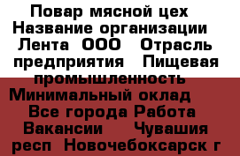 Повар мясной цех › Название организации ­ Лента, ООО › Отрасль предприятия ­ Пищевая промышленность › Минимальный оклад ­ 1 - Все города Работа » Вакансии   . Чувашия респ.,Новочебоксарск г.